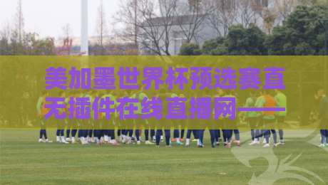 美加墨世界杯预选赛直无插件在线直播网——2026年观赛指南,这些坑你别踩! 美加墨世界杯预选赛直无插件在线直播网——2026年观赛指南,这些坑你别踩!