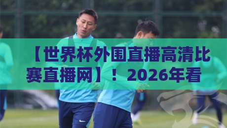 【世界杯外围直播高清比赛直播网】！2026年看球必备的这几招，你知道吗？
