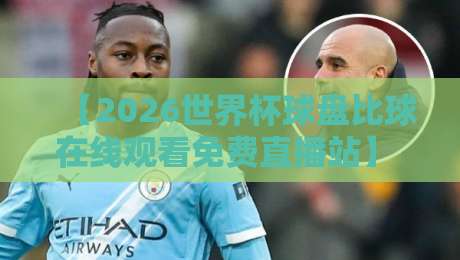 【2026世界杯球盘比球在线观看免费直播站】 真球迷别错过：免费观赛与实时盘口解析全攻略