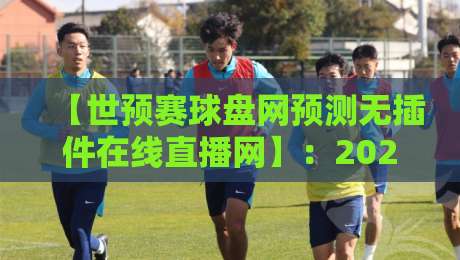 【世预赛球盘网预测无插件在线直播网】：2026世预赛观赛指南与实战预测解析