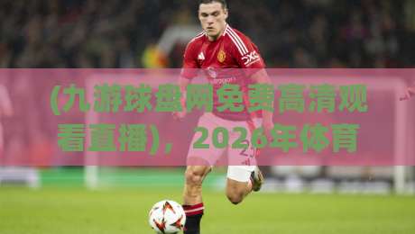 (九游球盘网免费高清观看直播)，2026年体育迷的新选择？