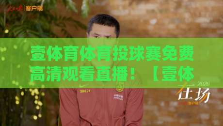 壹体育体育投球赛免费高清观看直播！【壹体育】2026最新观赛指南来了