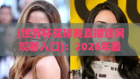 (世界杯买球赛直播官网观看入口):2026年最全观赛渠道与避坑指南 (世界杯买球赛直播官网观看入口):2026年最全观赛渠道与避坑指南