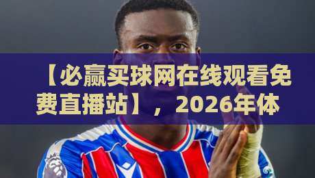 【必赢买球网在线观看免费直播站】，2026年体育迷必备的观赛神器与深度测评
