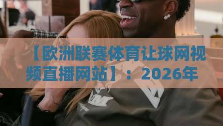 【欧洲联赛体育让球网视频直播网站】：2026年看球老司机都在用这3个平台，懂的都懂！