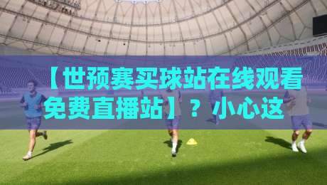 【世预赛买球站在线观看免费直播站】?小心这些坑!2026年正确看球指南 【世预赛买球站在线观看免费直播站】?小心这些坑!2026年正确看球指南