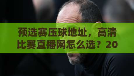 预选赛压球地址，高清比赛直播网怎么选？2026年观赛指南