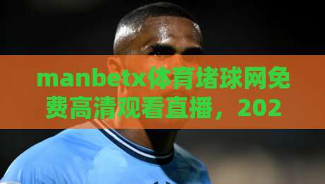 manbetx体育堵球网免费高清观看直播，2026年最实用的观赛指南来了！