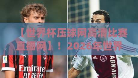 【世界杯压球网高清比赛直播网】!2026年世界杯观赛新选择,高清流畅不卡顿(世界杯压球网高清比赛直播网) 【世界杯压球网高清比赛直播网】!2026年世界杯观赛新选择,高清流畅不卡顿(世界杯压球网高清比赛直播网)