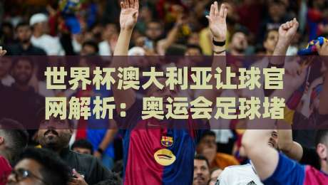 世界杯澳大利亚让球官网解析：奥运会足球堵球站风险与理性观赛指南