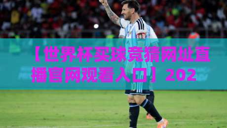 【世界杯买球竞猜网址直播官网观看入口】2026年最新观赛指南，这些门道你得懂！