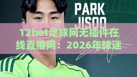 12bet足球网无插件在线直播网：2026年球迷的新宠儿（12bet足球网无插件在线直播网）
