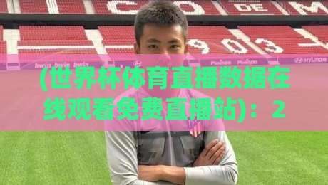 (世界杯体育直播数据在线观看免费直播站)：2026年，我们如何免费看高清？