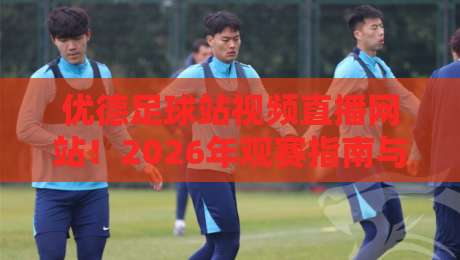 优德足球站视频直播网站！2026年观赛指南与深度评测