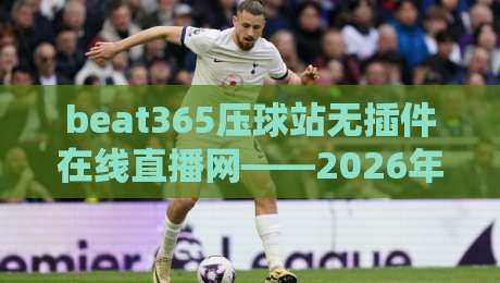 beat365压球站无插件在线直播网——2026年体育迷的观赛新选择，你试过吗？