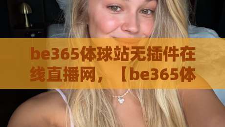 be365体球站无插件在线直播网，【be365体球站】无插件观看体验全面升级！