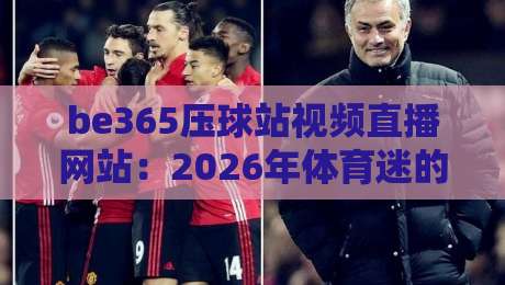 be365压球站视频直播网站：2026年体育迷的新宠？深度测评与使用指南