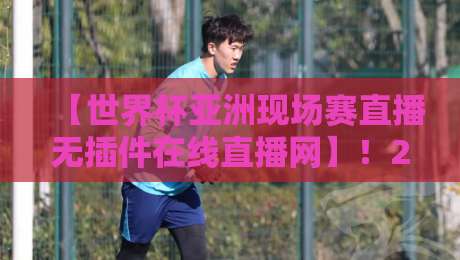 【世界杯亚洲现场赛直播无插件在线直播网】！2026年球迷必收藏的三大观赛利器