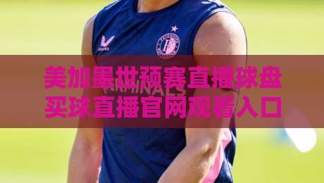 美加墨世预赛直播球盘买球直播官网观看入口，如何找到靠谱平台？
