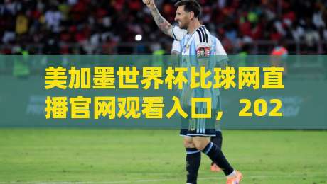 美加墨世界杯比球网直播官网观看入口，2026年球迷必收藏的观赛指南！
