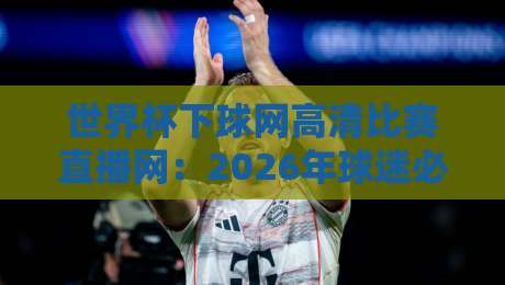 世界杯下球网高清比赛直播网：2026年球迷必藏的免费看球神器