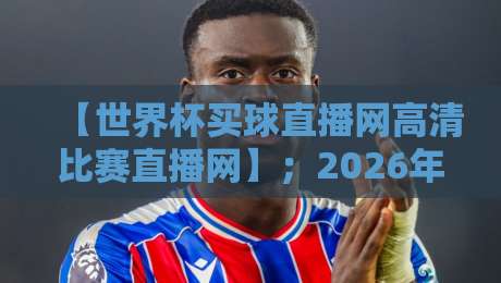 【世界杯买球直播网高清比赛直播网】；2026年最全观赛指南与避坑建议