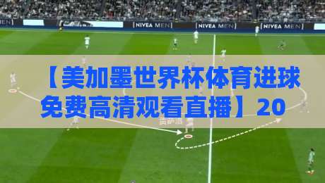 【美加墨世界杯体育进球免费高清观看直播】2026年最新观赛指南：零成本看进球全攻略
