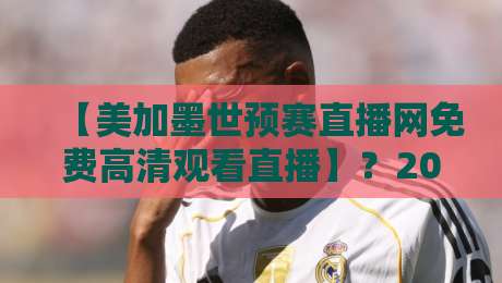 【美加墨世预赛直播网免费高清观看直播】？2026年最全观赛指南来了！