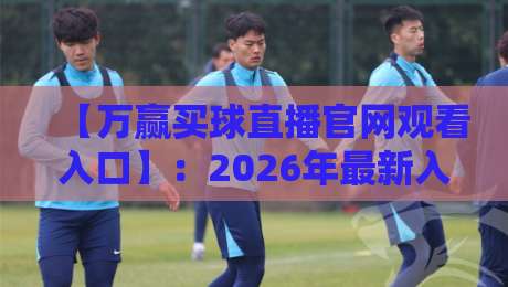 【万赢买球直播官网观看入口】：2026年最新入口与实战经验分享