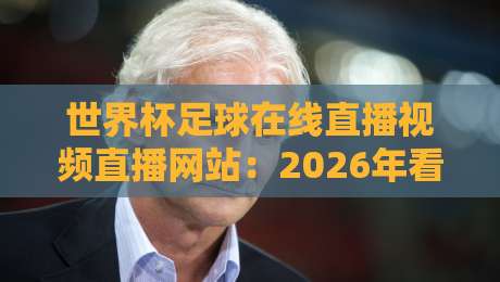 世界杯足球在线直播视频直播网站：2026年看球，你选对平台了吗？