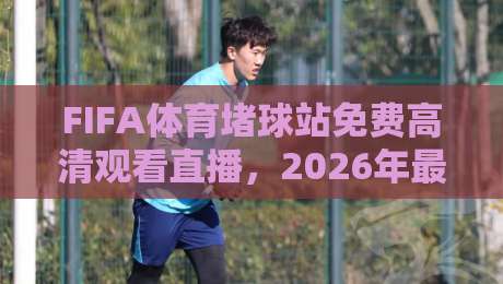 FIFA体育堵球站免费高清观看直播，2026年最全观赛指南！