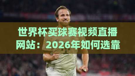 世界杯买球赛视频直播网站：2026年如何选靠谱平台？(含避坑指南)
