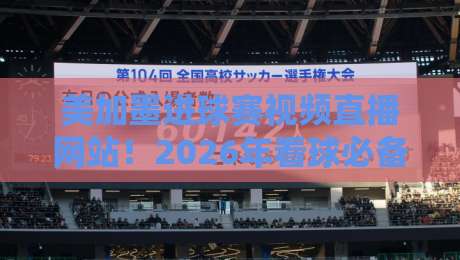 美加墨进球赛视频直播网站！2026年看球必备的5个宝藏平台