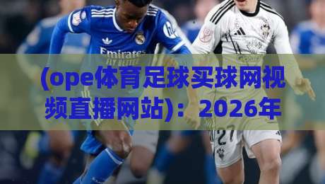 (ope体育足球买球网视频直播网站)：2026年球迷必备的观赛与投注指南
