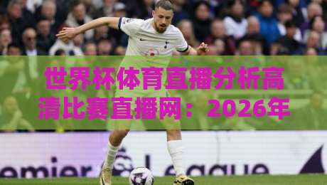 世界杯体育直播分析高清比赛直播网：2026年看球新姿势，这些细节你注意到了吗？