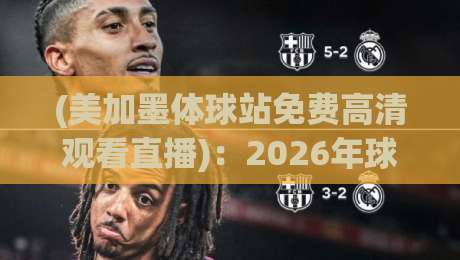 (美加墨体球站免费高清观看直播)：2026年球迷必备指南【美加墨体球站免费高清观看直播】
