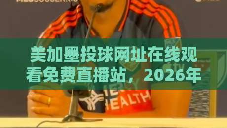 美加墨投球网址在线观看免费直播站，2026年球迷必追的观赛新选择！