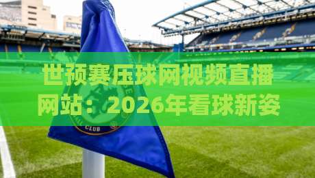 世预赛压球网视频直播网站:2026年看球新姿势,你试过没?(世预赛压球网视频直播网站) 世预赛压球网视频直播网站:2026年看球新姿势,你试过没?(世预赛压球网视频直播网站)