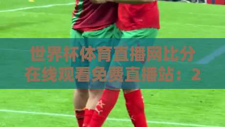 世界杯体育直播网比分在线观看免费直播站:2026年球迷必备的观赛指南 世界杯体育直播网比分在线观看免费直播站:2026年球迷必备的观赛指南