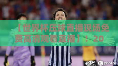 【世界杯压球直播现场免费高清观看直播】！2026年最新观赛全攻略
