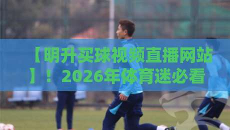 【明升买球视频直播网站】!2026年体育迷必看的五大升级亮点 【明升买球视频直播网站】!2026年体育迷必看的五大升级亮点
