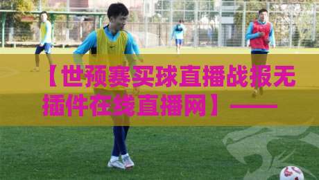 【世预赛买球直播战报无插件在线直播网】——2026年球迷福音：不装插件也能看爽！