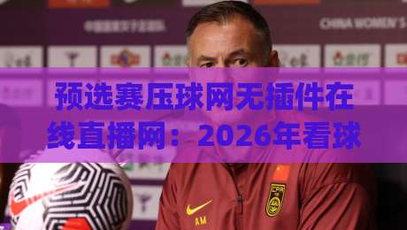 预选赛压球网无插件在线直播网：2026年看球新姿势，你get了吗？