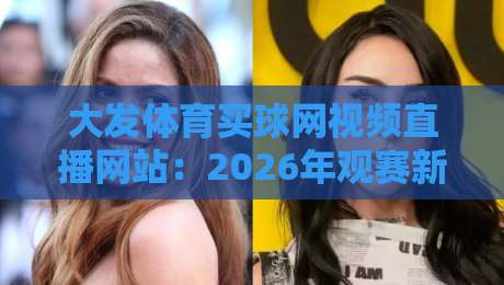 大发体育买球网视频直播网站：2026年观赛新选择？