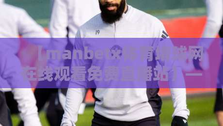 【manbetx体育堵球网在线观看免费直播站】——2026年最全观赛指南与实测体验