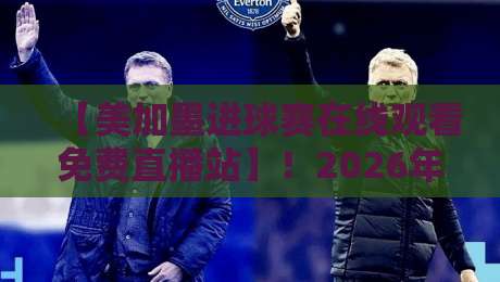 【美加墨进球赛在线观看免费直播站】！2026年最新观赛指南