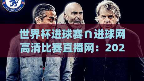 世界杯进球赛∩进球网高清比赛直播网:2026年看球新姿势,你get了吗? 世界杯进球赛∩进球网高清比赛直播网:2026年看球新姿势,你get了吗?