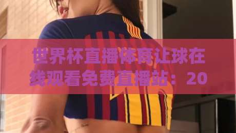 世界杯直播体育让球在线观看免费直播站：2026年高清免费观赛攻略(世界杯直播体育让球)与实时比分追踪
