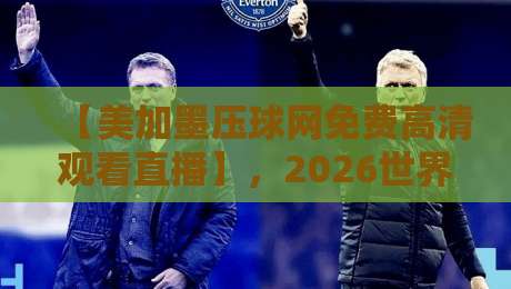 【美加墨压球网免费高清观看直播】，2026世界杯别再找错地方了！