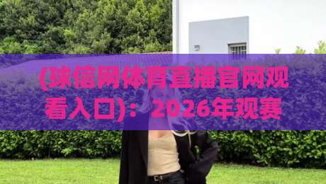 (球信网体育直播官网观看入口)：2026年观赛新姿势与避坑指南